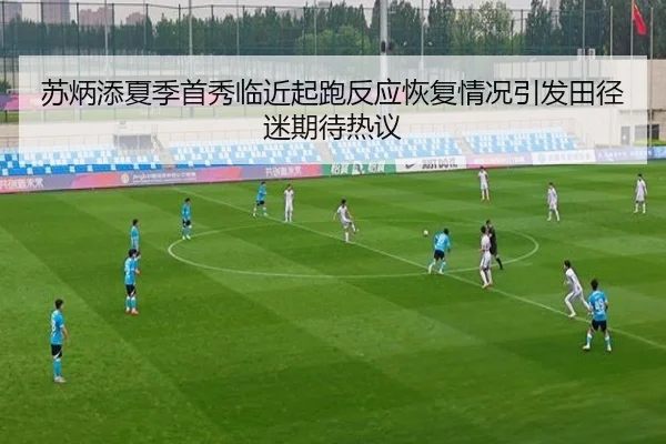 苏炳添夏季首秀临近起跑反应恢复情况引发田径迷期待热议