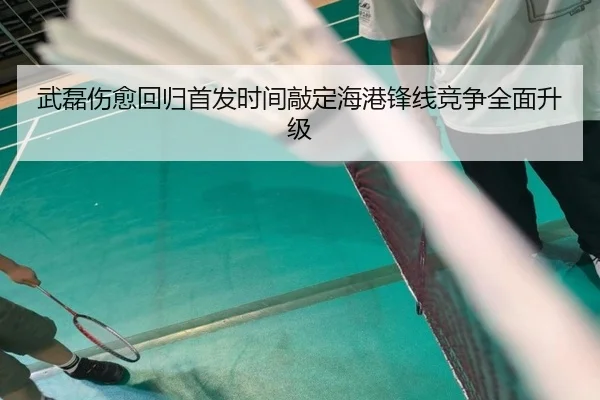 武磊伤愈回归首发时间敲定海港锋线竞争全面升级