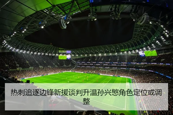 热刺追逐边锋新援谈判升温孙兴慜角色定位或调整
